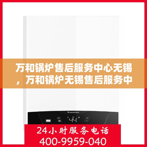 万和锅炉售后服务中心无锡，万和锅炉无锡售后服务中心，专业维修，贴心服务