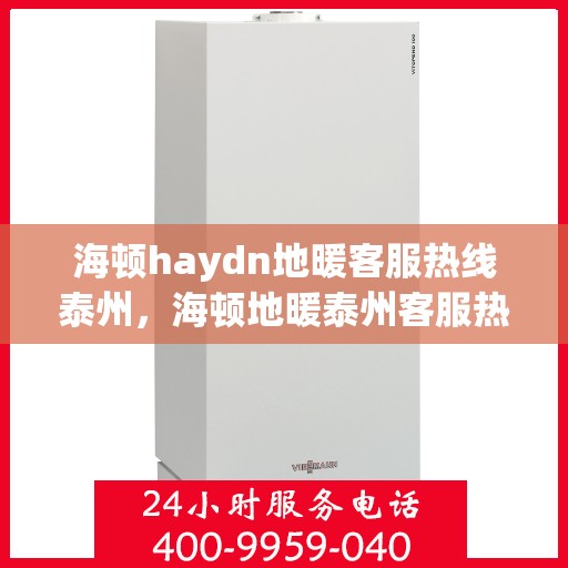 海顿haydn地暖客服热线泰州，海顿地暖泰州客服热线详解