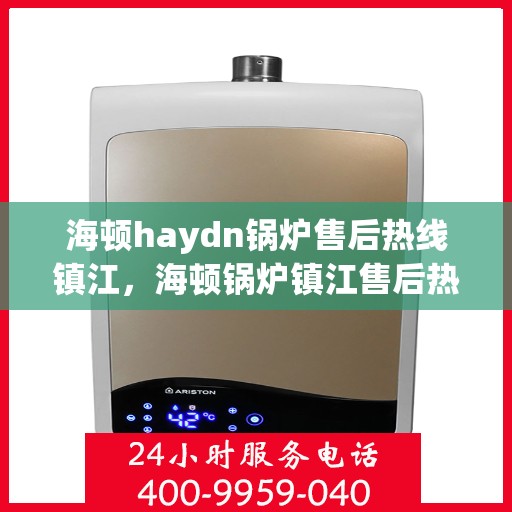 海顿haydn锅炉售后热线镇江，海顿锅炉镇江售后热线及维修服务指南