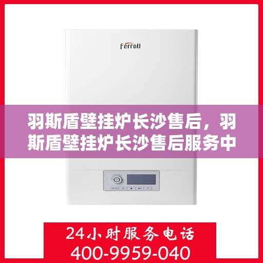 羽斯盾壁挂炉长沙售后，羽斯盾壁挂炉长沙售后服务中心，专业维修与贴心服务