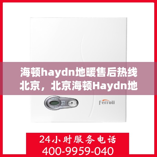 海顿haydn地暖售后热线北京，北京海顿Haydn地暖售后服务热线详解