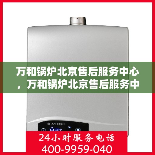 万和锅炉北京售后服务中心，万和锅炉北京售后服务中心，专业维修与贴心服务