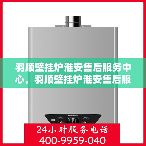 羽顺壁挂炉淮安售后服务中心，羽顺壁挂炉淮安售后服务中心，专业维修，贴心服务