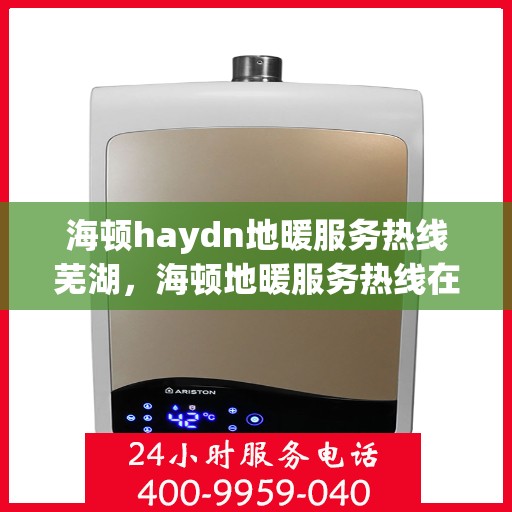 海顿haydn地暖服务热线芜湖，海顿地暖服务热线在芜湖，专业品质，温暖您的生活