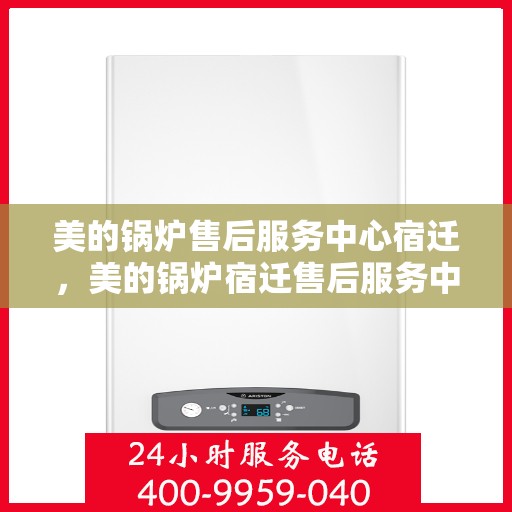 美的锅炉售后服务中心宿迁，美的锅炉宿迁售后服务中心，专业维修，贴心服务