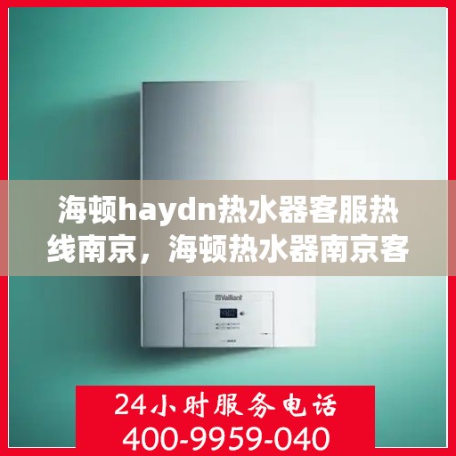 海顿haydn热水器客服热线南京，海顿热水器南京客服热线全面解析