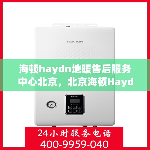 海顿haydn地暖售后服务中心北京，北京海顿Haydn地暖售后服务中心，专业维修与贴心服务