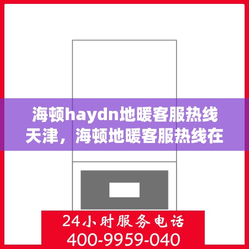 海顿haydn地暖客服热线天津，海顿地暖客服热线在天津，专业解答，温暖您的生活