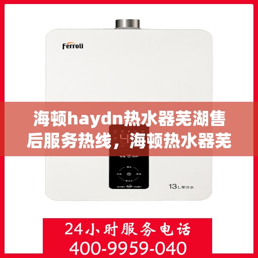 海顿haydn热水器芜湖售后服务热线，海顿热水器芜湖售后服务热线，专业团队为您提供贴心服务