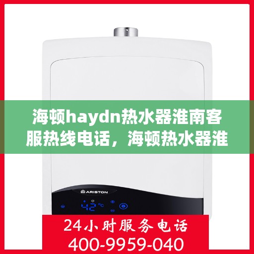 海顿haydn热水器淮南客服热线电话，海顿热水器淮南客服热线电话及售后服务指南