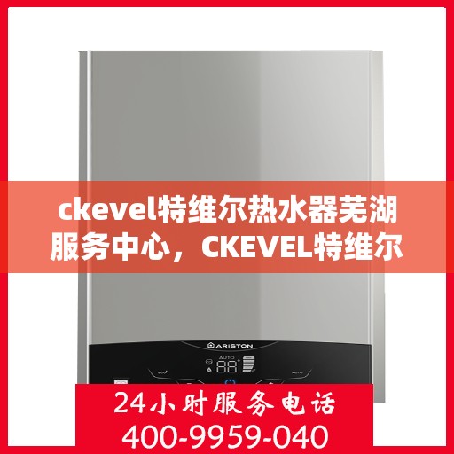 ckevel特维尔热水器芜湖服务中心，CKEVEL特维尔热水器芜湖专业服务中心，品质服务的温暖之选