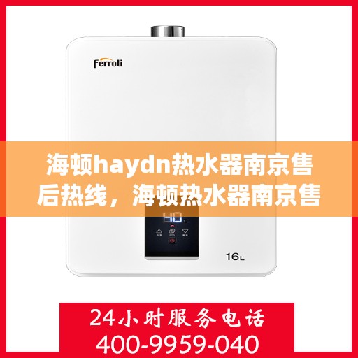 海顿haydn热水器南京售后热线，海顿热水器南京售后热线，专业维修与贴心服务