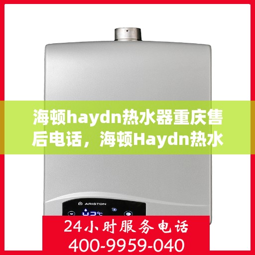 海顿haydn热水器重庆售后电话，海顿Haydn热水器重庆售后服务中心联系电话及维修指南