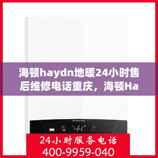 海顿haydn地暖24小时售后维修电话重庆，海顿Haydn地暖重庆售后维修电话全天候服务热线