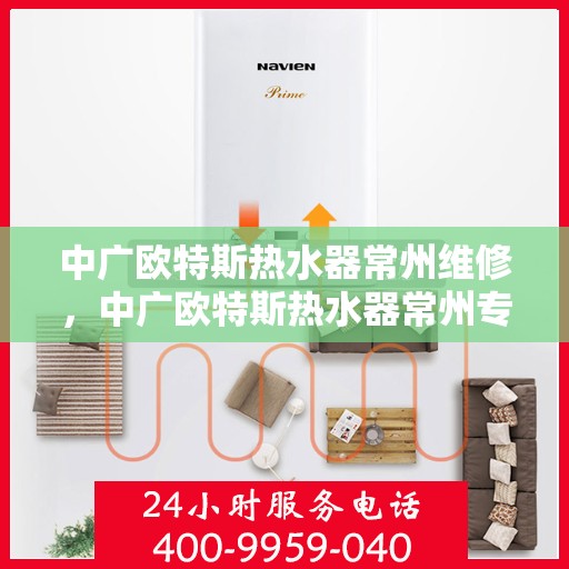中广欧特斯热水器常州维修，中广欧特斯热水器常州专业维修服务
