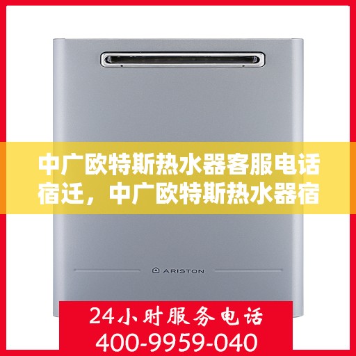 中广欧特斯热水器客服电话宿迁，中广欧特斯热水器宿迁地区客服热线及售后服务