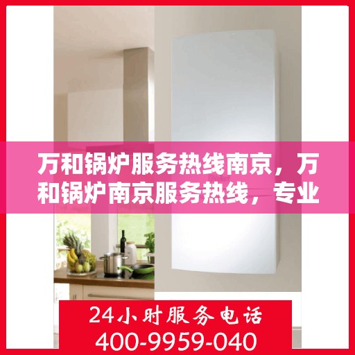 万和锅炉服务热线南京，万和锅炉南京服务热线，专业维修与支持团队为您解答疑虑