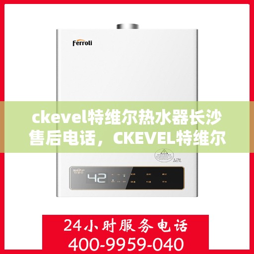 ckevel特维尔热水器长沙售后电话，CKEVEL特维尔热水器长沙售后服务热线及联系方式