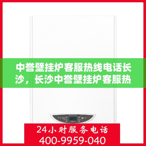 中誉壁挂炉客服热线电话长沙，长沙中誉壁挂炉客服热线电话全解析