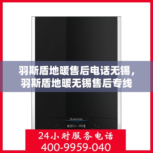 羽斯盾地暖售后电话无锡，羽斯盾地暖无锡售后专线