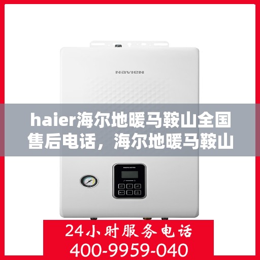 haier海尔地暖马鞍山全国售后电话，海尔地暖马鞍山售后电话，专业维修与贴心服务热线
