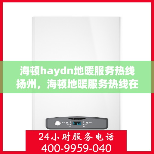 海顿haydn地暖服务热线扬州，海顿地暖服务热线在扬州，专业品质，温暖您的生活