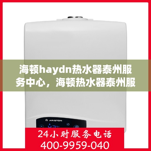 海顿haydn热水器泰州服务中心，海顿热水器泰州服务中心，专业维修与优质服务并行