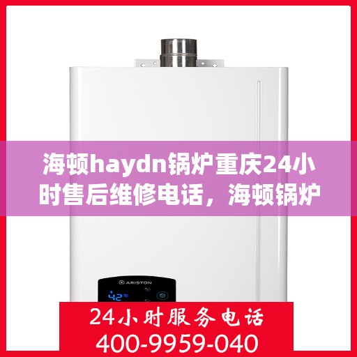 海顿haydn锅炉重庆24小时售后维修电话，海顿锅炉重庆售后维修电话全天候服务热线