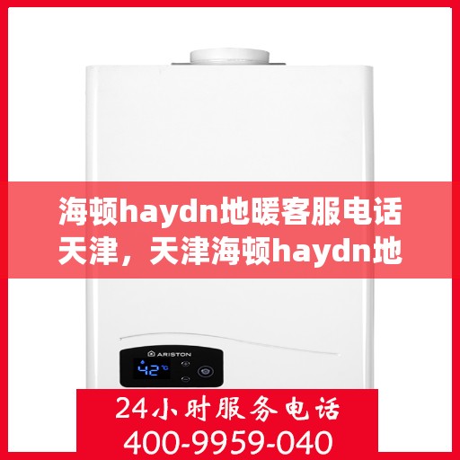 海顿haydn地暖客服电话天津，天津海顿haydn地暖客服热线及售后支持