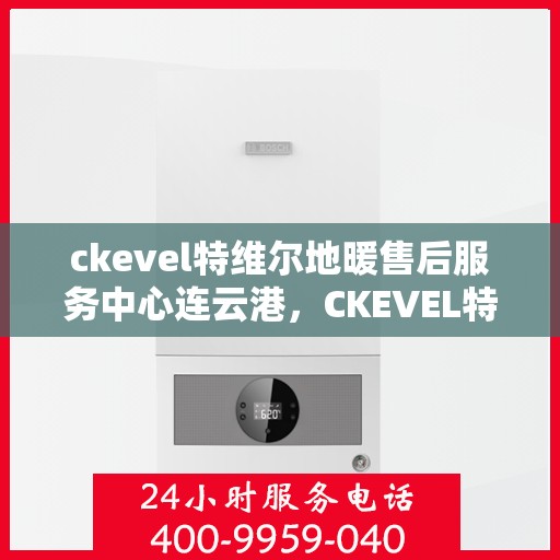 ckevel特维尔地暖售后服务中心连云港，CKEVEL特维尔地暖连云港售后服务中心，专业维修，贴心服务