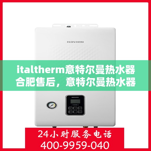 italtherm意特尔曼热水器合肥售后，意特尔曼热水器合肥售后服务中心，专业维修与贴心服务