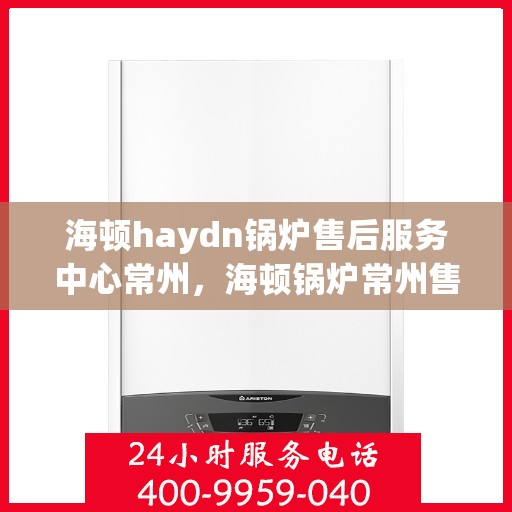 海顿haydn锅炉售后服务中心常州，海顿锅炉常州售后服务中心，专业维修，贴心服务
