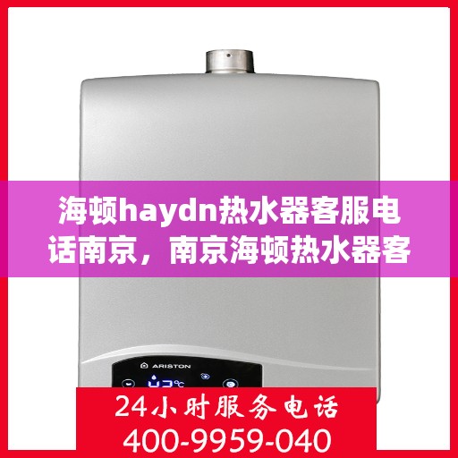 海顿haydn热水器客服电话南京，南京海顿热水器客服热线及售后支持