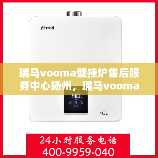 瑞马vooma壁挂炉售后服务中心扬州，瑞马vooma壁挂炉扬州售后服务中心，专业维修，贴心服务