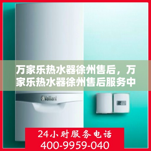 万家乐热水器徐州售后，万家乐热水器徐州售后服务中心，专业维修与贴心服务