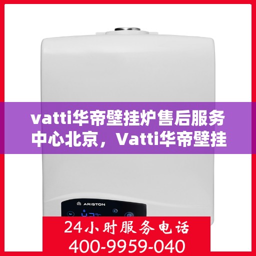 vatti华帝壁挂炉售后服务中心北京，Vatti华帝壁挂炉北京售后服务中心，专业维修，贴心服务