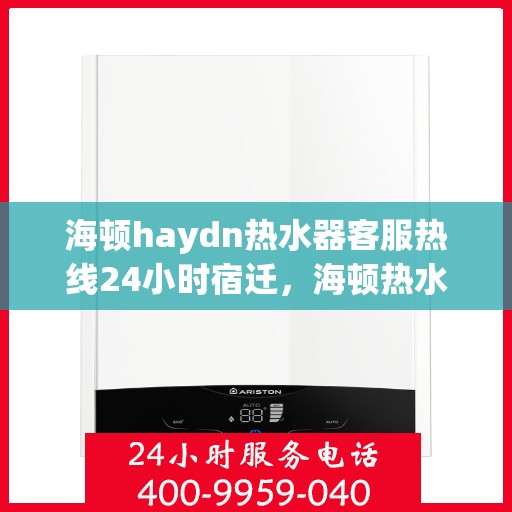 海顿haydn热水器客服热线24小时宿迁，海顿热水器客服热线全天候在线，宿迁地区24小时热线服务