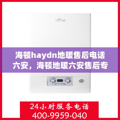 海顿haydn地暖售后电话六安，海顿地暖六安售后专线，专业解决您的温暖问题