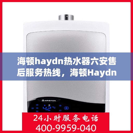 海顿haydn热水器六安售后服务热线，海顿Haydn热水器六安售后热线，专业服务，温暖您的生活