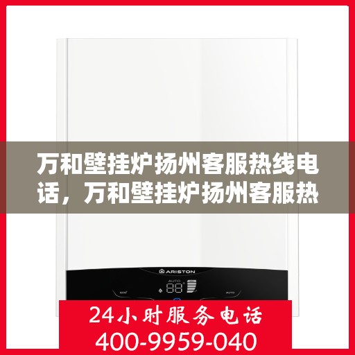 万和壁挂炉扬州客服热线电话，万和壁挂炉扬州客服热线详解，专业支持与解决方案一站式服务