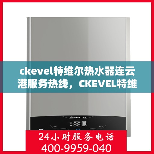 ckevel特维尔热水器连云港服务热线，CKEVEL特维尔热水器连云港专业维修服务热线