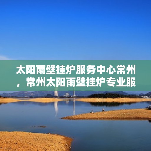 太阳雨壁挂炉服务中心常州，常州太阳雨壁挂炉专业服务中心，高效维修，温暖您的家