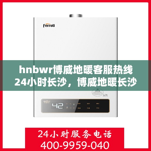 hnbwr博威地暖客服热线24小时长沙，博威地暖长沙客服热线全天候服务，温暖无忧