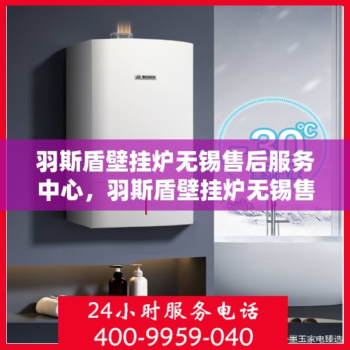 羽斯盾壁挂炉无锡售后服务中心，羽斯盾壁挂炉无锡售后服务中心，专业维修，贴心服务