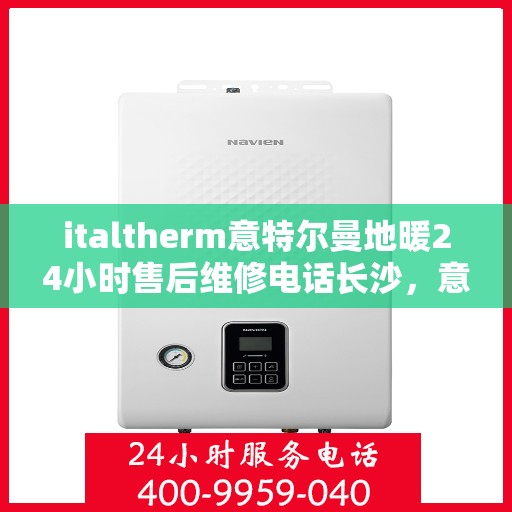 italtherm意特尔曼地暖24小时售后维修电话长沙，意特尔曼地暖长沙售后维修电话全天候服务，专业保障您的温暖时光