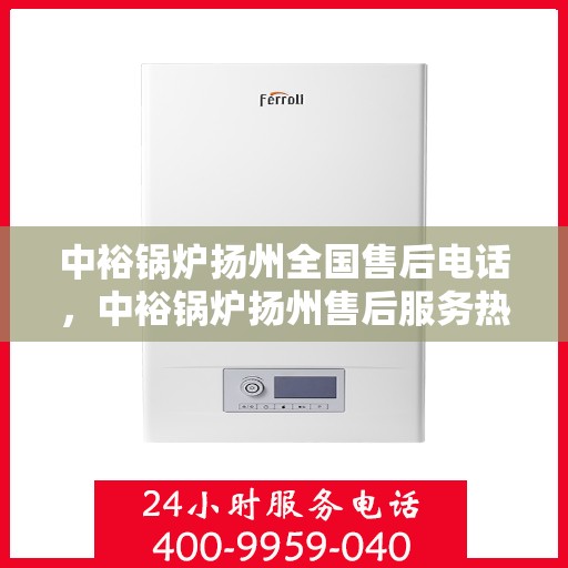 中裕锅炉扬州全国售后电话，中裕锅炉扬州售后服务热线及全国售后电话汇总