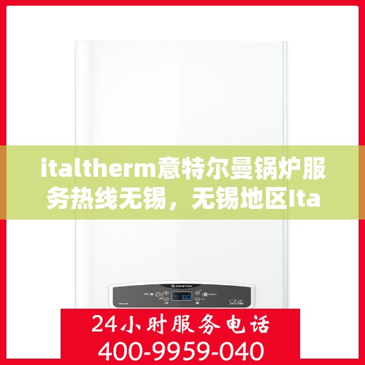 italtherm意特尔曼锅炉服务热线无锡，无锡地区Italtherm意特尔曼锅炉服务热线指南
