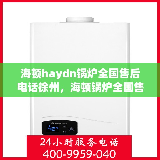 海顿haydn锅炉全国售后电话徐州，海顿锅炉全国售后热线公布，徐州地区服务热线及售后支持全解析