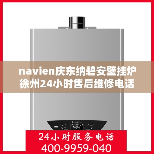 navien庆东纳碧安壁挂炉徐州24小时售后维修电话，徐州Navien庆东纳碧安壁挂炉全天候售后维修服务热线