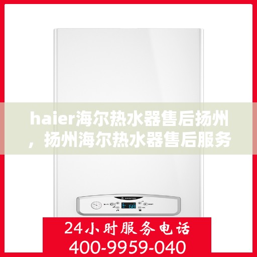 haier海尔热水器售后扬州，扬州海尔热水器售后服务详解